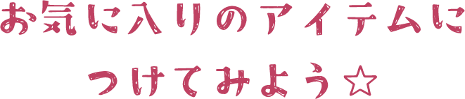 お気に入りのアイテムにつけてみよう⭐︎