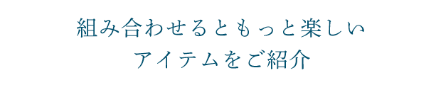 組み合わせるともっと楽しいアイテムをご紹介