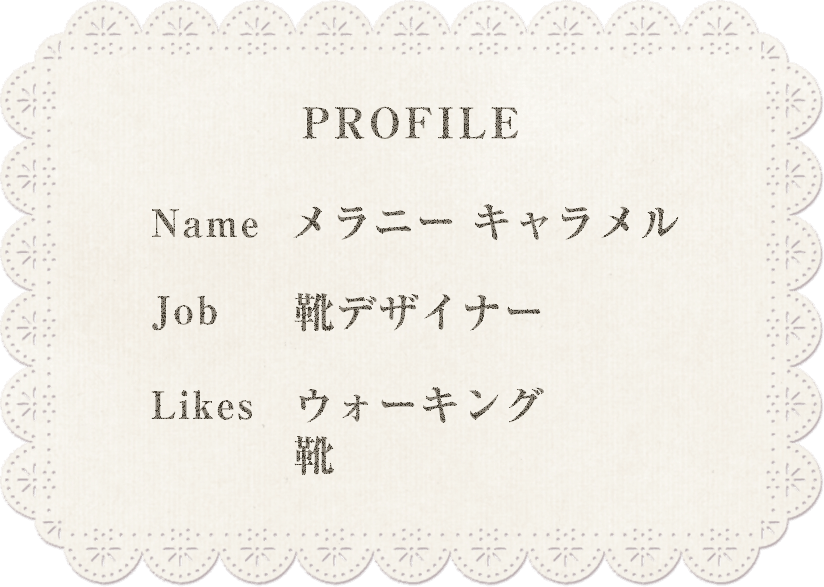 profile Name メラニーキャラメル Job 靴デザイナー Likes ウォーキング 靴