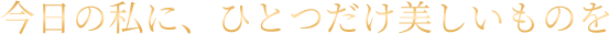 今日の私にひとつだけ美しいものを