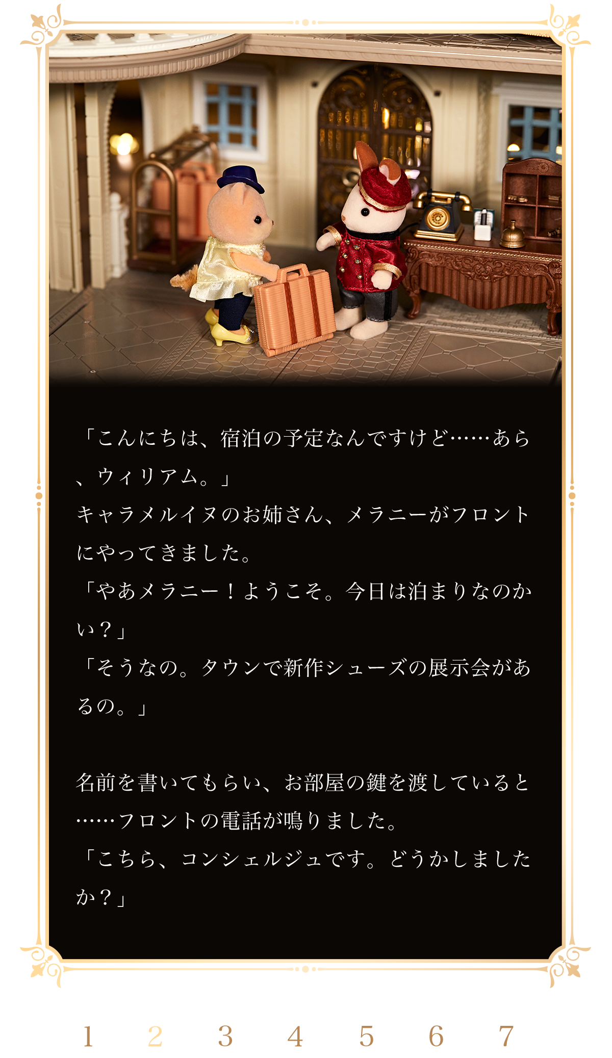 「こんにちは、宿泊の予定なんですけど……あら、ウィリアム。」キャラメルイヌのお姉さん、メラニーがフロントにやってきました。「やあメラニー！ようこそ。今日は泊まりなのかい？」「そうなの。タウンで新作シューズの展示会があるの。」名前を書いてもらい、お部屋の鍵を渡していると……フロントの電話が鳴りました。「こちら、コンシェルジュです。どうかしましたか」