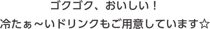 ゴクゴク、おいしい！冷たぁ～いドリンクもご用意しています