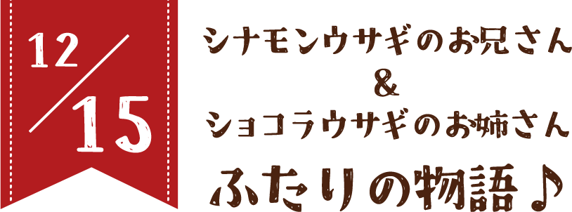 12/15 シナモンウサギのお兄さん＆ショコラウサギのお姉さんふたりの物語