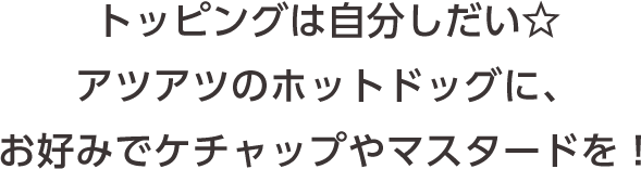 トッピングは自分しだい☆アツアツのホットドッグに、 お好みでケチャップやマスタードを！