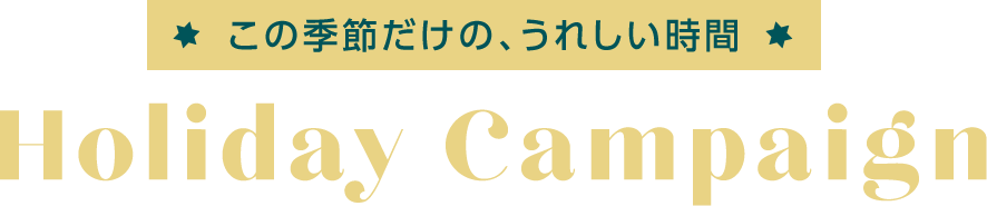 この季節だけの、うれしい時間 Holiday Campaign