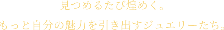 見つめるたび煌めく。もっと自分の魅力を引き出すジュエリーたち。