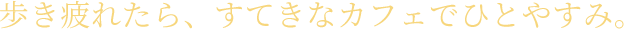 歩き疲れたら、すてきなカフェでひとやすみ。