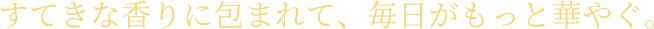 素敵な香りに包まれて毎日がもっと華やぐ