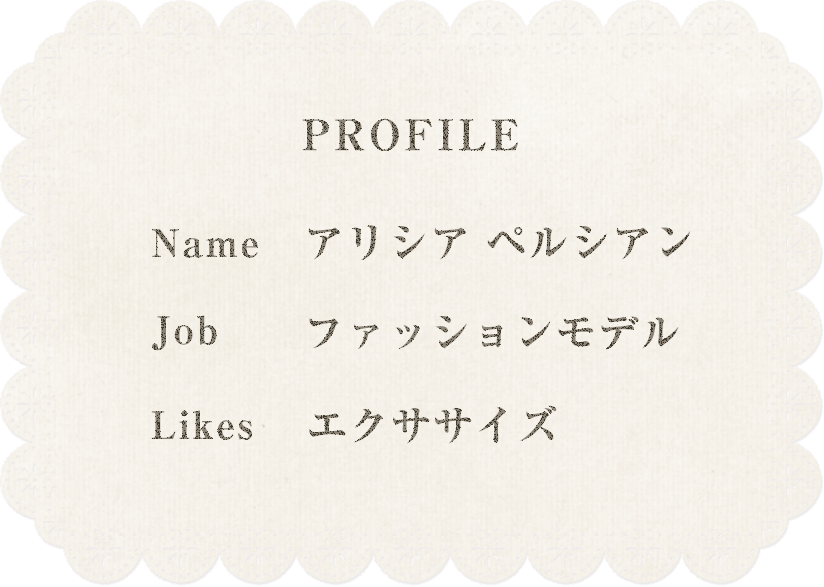 profile Name アリシア ペルシアン Job ファッションモデル Likes エクササイズ