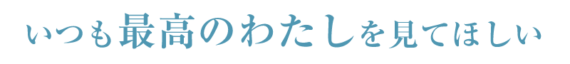 いつも最高のわたしをみてほしい
