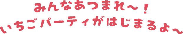 みんなあつまれ〜！いちごパーティがはじまるよ〜